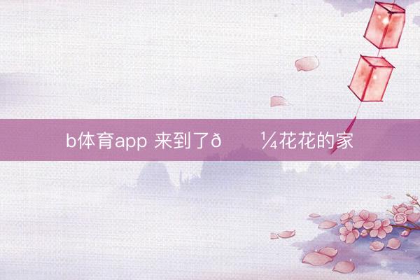 b体育app 来到了🐼花花的家