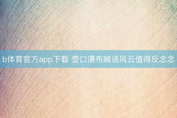 b体育官方app下载 壶口瀑布喊话风云值得反念念
