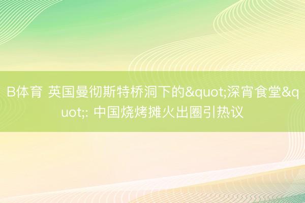 B体育 英国曼彻斯特桥洞下的"深宵食堂": 中国烧烤摊火出圈引热议