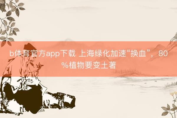 b体育官方app下载 上海绿化加速“换血”，80%植物要变土著