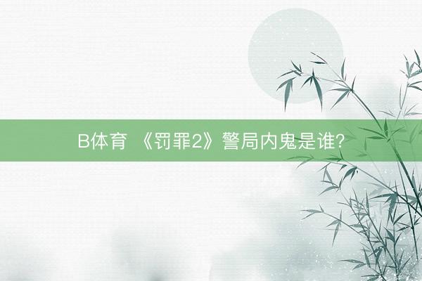 B体育 《罚罪2》警局内鬼是谁？