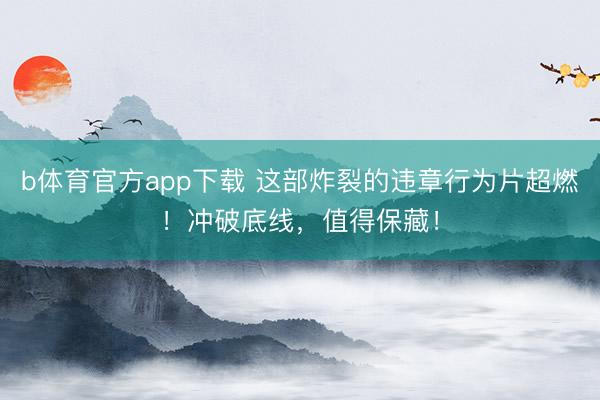 b体育官方app下载 这部炸裂的违章行为片超燃！冲破底线，值得保藏！