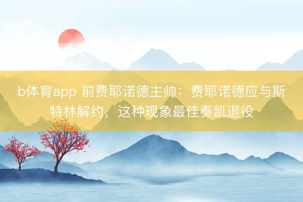 b体育app 前费耶诺德主帅：费耶诺德应与斯特林解约，这种现象最佳奏凯退役