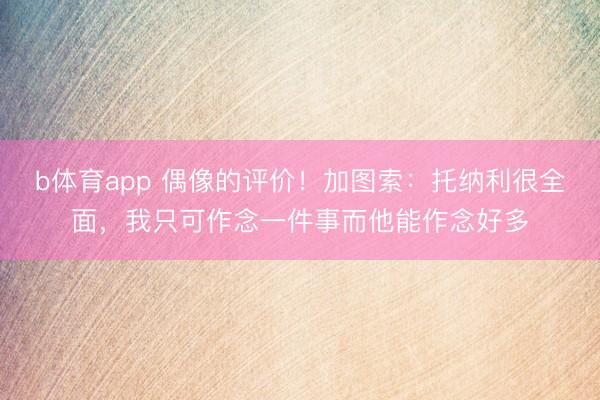 b体育app 偶像的评价！加图索：托纳利很全面，我只可作念一件事而他能作念好多