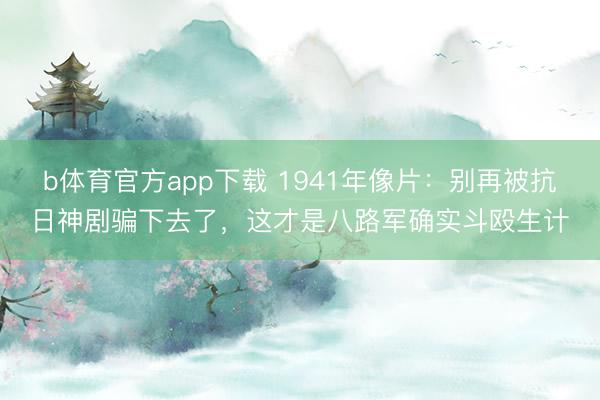 b体育官方app下载 1941年像片：别再被抗日神剧骗下去了，这才是八路军确实斗殴生计