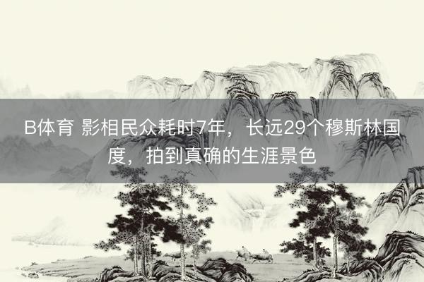 B体育 影相民众耗时7年，长远29个穆斯林国度，拍到真确的生涯景色