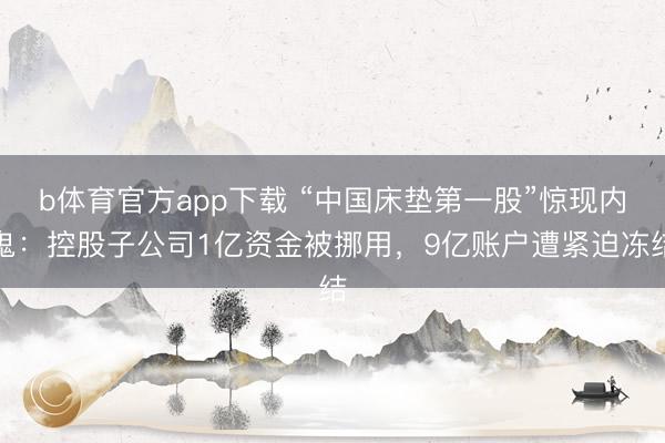 b体育官方app下载 “中国床垫第一股”惊现内鬼：控股子公司1亿资金被挪用，9亿账户遭紧迫冻结