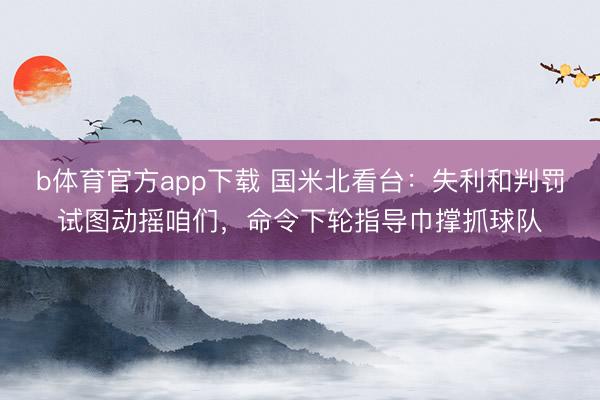 b体育官方app下载 国米北看台：失利和判罚试图动摇咱们，命令下轮指导巾撑抓球队