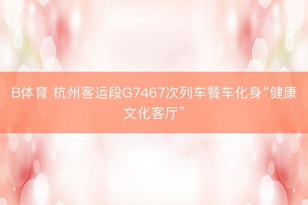 B体育 杭州客运段G7467次列车餐车化身“健康文化客厅”