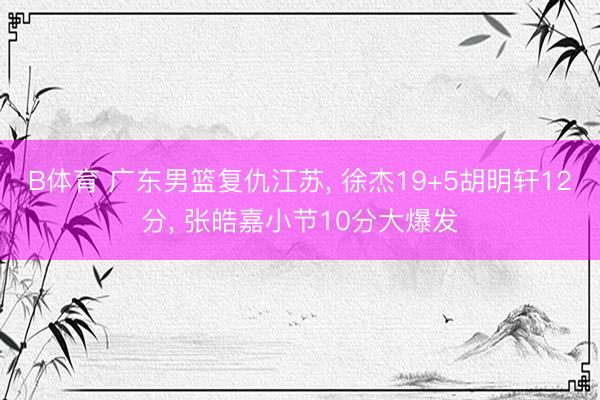 B体育 广东男篮复仇江苏, 徐杰19+5胡明轩12分, 张皓嘉小节10分大爆发