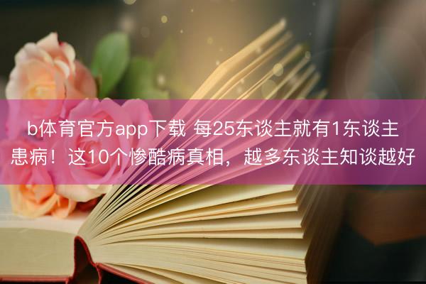 b体育官方app下载 每25东谈主就有1东谈主患病！这10个惨酷病真相，越多东谈主知谈越好