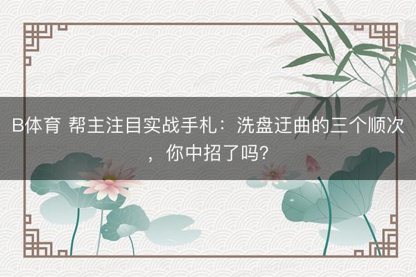 B体育 帮主注目实战手札：洗盘迂曲的三个顺次，你中招了吗？