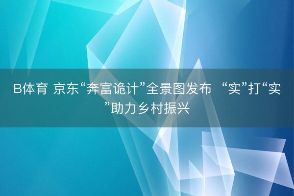 B体育 京东“奔富诡计”全景图发布  “实”打“实”助力乡村振兴