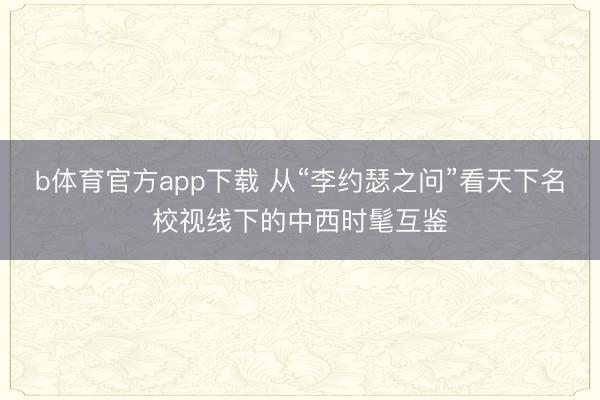 b体育官方app下载 从“李约瑟之问”看天下名校视线下的中西时髦互鉴