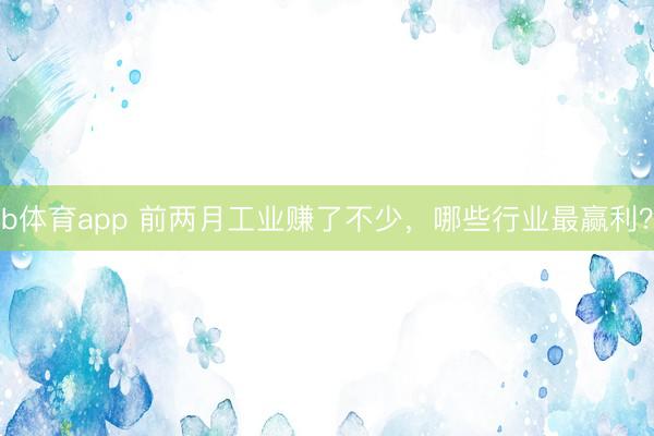 b体育app 前两月工业赚了不少，哪些行业最赢利？