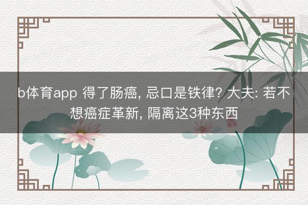 b体育app 得了肠癌, 忌口是铁律? 大夫: 若不想癌症革新, 隔离这3种东西