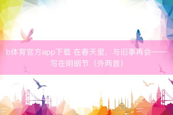 b体育官方app下载 在春天里，与旧事再会——写在明朗节（外两首）