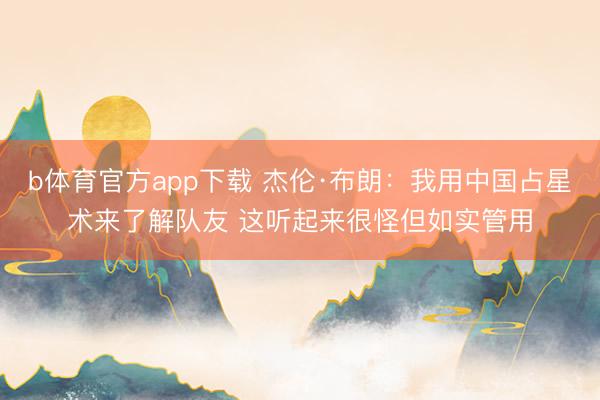 b体育官方app下载 杰伦·布朗：我用中国占星术来了解队友 这听起来很怪但如实管用