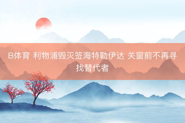 B体育 利物浦毁灭签海特勒伊达 关窗前不再寻找替代者