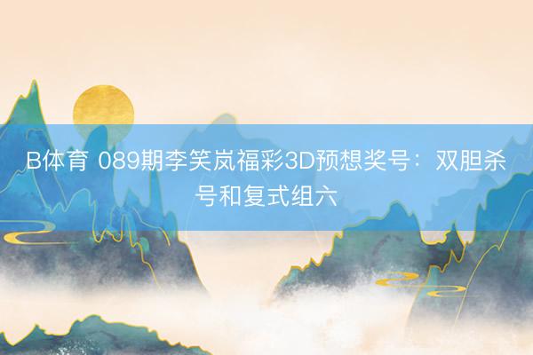 B体育 089期李笑岚福彩3D预想奖号：双胆杀号和复式组六