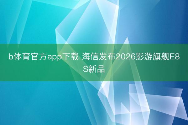 b体育官方app下载 海信发布2026影游旗舰E8S新品