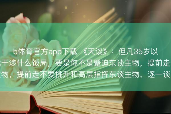 b体育官方app下载 《天谈》：但凡35岁以上的中年男东谈主，不论干涉什么饭局，要是你不是蹙迫东谈主物，提前走不要挑升和高层指挥东谈主物，逐一谈别，丢东谈主