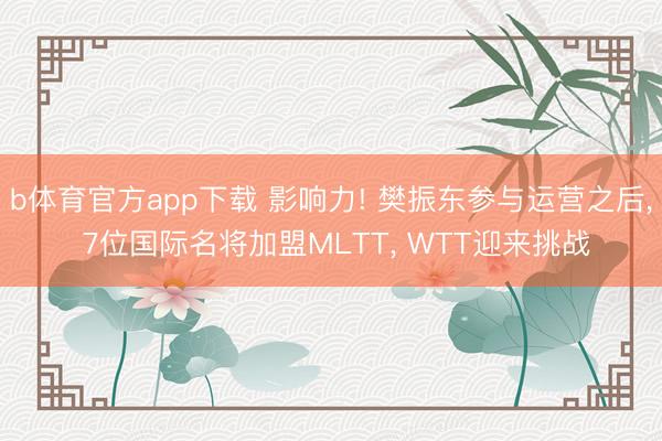 b体育官方app下载 影响力! 樊振东参与运营之后, 7位国际名将加盟MLTT, WTT迎来挑战