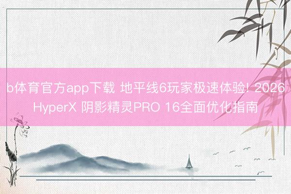 b体育官方app下载 地平线6玩家极速体验! 2026HyperX 阴影精灵PRO 16全面优化指南