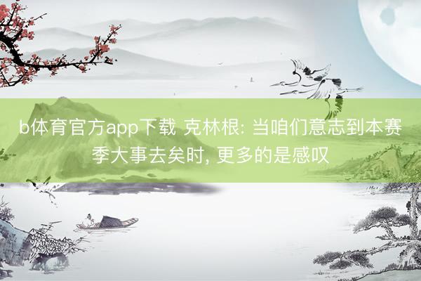 b体育官方app下载 克林根: 当咱们意志到本赛季大事去矣时, 更多的是感叹