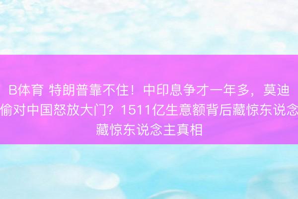B体育 特朗普靠不住！中印息争才一年多，莫迪为何偷偷对中国怒放大门？1511亿生意额背后藏惊东说念主真相