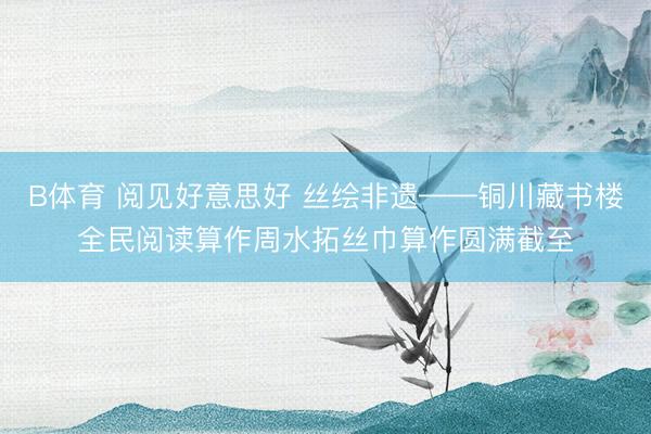 B体育 阅见好意思好 丝绘非遗——铜川藏书楼全民阅读算作周水拓丝巾算作圆满截至