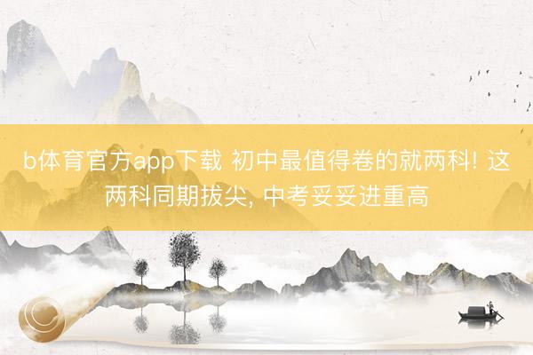 b体育官方app下载 初中最值得卷的就两科! 这两科同期拔尖, 中考妥妥进重高