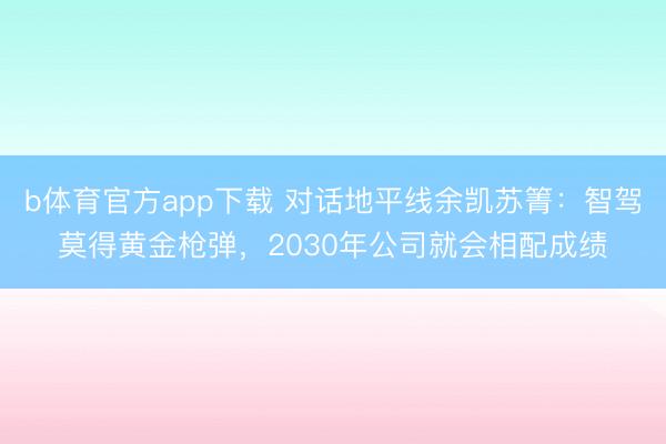 b体育官方app下载 对话地平线余凯苏箐：智驾莫得黄金枪弹，2030年公司就会相配成绩